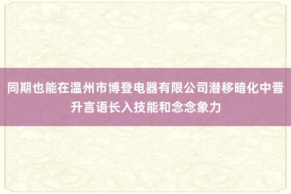 同期也能在温州市博登电器有限公司潜移暗化中晋升言语长入技能和念念象力